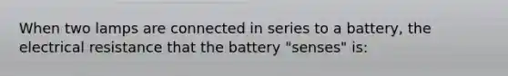 When two lamps are connected in series to a battery, the electrical resistance that the battery "senses" is: