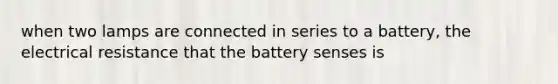 when two lamps are connected in series to a battery, the electrical resistance that the battery senses is