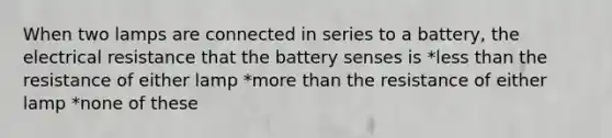 When two lamps are connected in series to a battery, the electrical resistance that the battery senses is *less than the resistance of either lamp *more than the resistance of either lamp *none of these