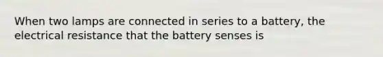 When two lamps are connected in series to a battery, the electrical resistance that the battery senses is