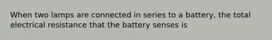 When two lamps are connected in series to a battery, the total electrical resistance that the battery senses is