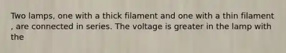 Two lamps, one with a thick filament and one with a thin filament , are connected in series. The voltage is greater in the lamp with the