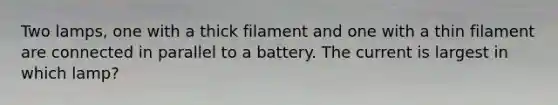 Two lamps, one with a thick filament and one with a thin filament are connected in parallel to a battery. The current is largest in which lamp?