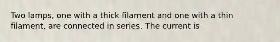 Two lamps, one with a thick filament and one with a thin filament, are connected in series. The current is