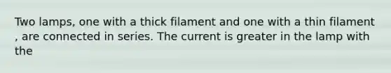 Two lamps, one with a thick filament and one with a thin filament , are connected in series. The current is greater in the lamp with the