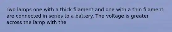 Two lamps one with a thick filament and one with a thin filament, are connected in series to a battery. The voltage is greater across the lamp with the