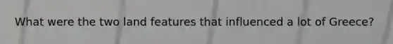What were the two land features that influenced a lot of Greece?