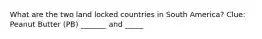 What are the two land locked countries in South America? Clue: Peanut Butter (PB) _______ and _____