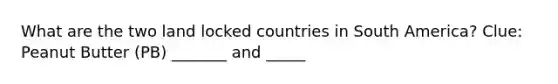 What are the two land locked countries in South America? Clue: Peanut Butter (PB) _______ and _____