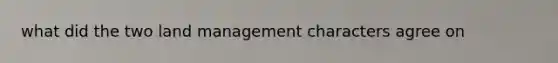 what did the two land management characters agree on