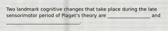 Two landmark cognitive changes that take place during the late sensorimotor period of Piaget's theory are __________________ and _______________________________.