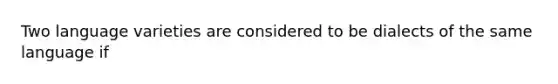 Two language varieties are considered to be dialects of the same language if