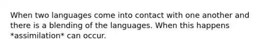 When two languages come into contact with one another and there is a blending of the languages. When this happens *assimilation* can occur.