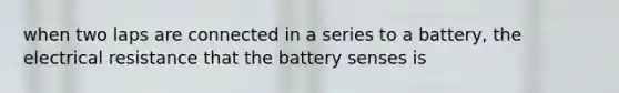 when two laps are connected in a series to a battery, the electrical resistance that the battery senses is