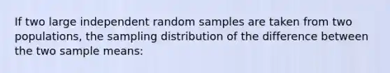 If two large independent random samples are taken from two populations, the sampling distribution of the difference between the two sample means: