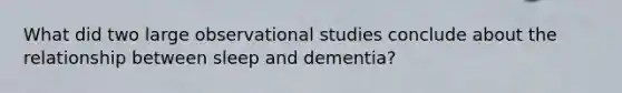 What did two large observational studies conclude about the relationship between sleep and dementia?