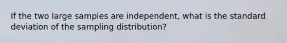 If the two large samples are independent, what is the <a href='https://www.questionai.com/knowledge/kqGUr1Cldy-standard-deviation' class='anchor-knowledge'>standard deviation</a> of the sampling distribution?