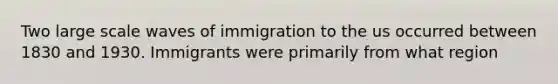 Two large scale waves of immigration to the us occurred between 1830 and 1930. Immigrants were primarily from what region