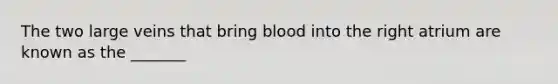 The two large veins that bring blood into the right atrium are known as the _______