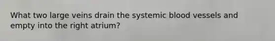 What two large veins drain the systemic blood vessels and empty into the right atrium?