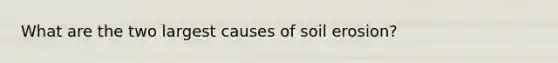 What are the two largest causes of soil erosion?