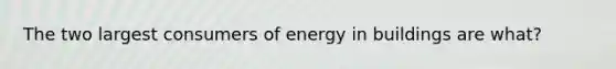 The two largest consumers of energy in buildings are what?