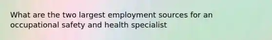 What are the two largest employment sources for an occupational safety and health specialist