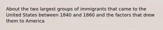 About the two largest groups of immigrants that came to the United States between 1840 and 1860 and the factors that drew them to America