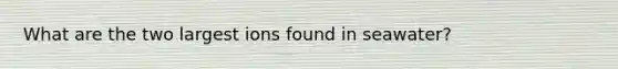 What are the two largest ions found in seawater?