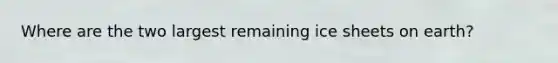 Where are the two largest remaining ice sheets on earth?
