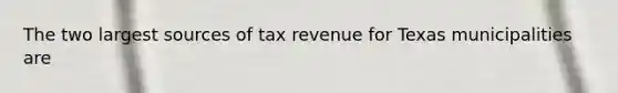 The two largest sources of tax revenue for Texas municipalities are