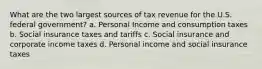 What are the two largest sources of tax revenue for the U.S. federal government? a. Personal Income and consumption taxes b. Social insurance taxes and tariffs c. Social insurance and corporate income taxes d. Personal income and social insurance taxes