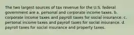 The two largest sources of tax revenue for the U.S. federal government are a. personal and corporate income taxes. b. corporate income taxes and payroll taxes for social insurance. c. personal income taxes and payroll taxes for social insurance. d. payroll taxes for social insurance and property taxes.