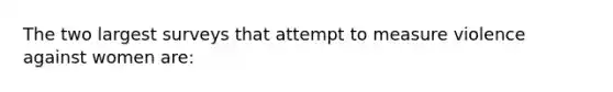 The two largest surveys that attempt to measure violence against women are: