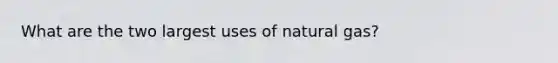 What are the two largest uses of natural gas?