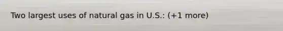 Two largest uses of natural gas in U.S.: (+1 more)