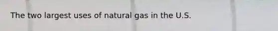 The two largest uses of natural gas in the U.S.