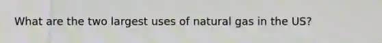 What are the two largest uses of natural gas in the US?