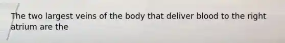 The two largest veins of the body that deliver blood to the right atrium are the