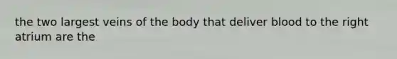 the two largest veins of the body that deliver blood to the right atrium are the