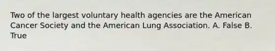 Two of the largest voluntary health agencies are the American Cancer Society and the American Lung Association. A. False B. True