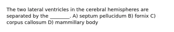 The two lateral ventricles in the cerebral hemispheres are separated by the ________. A) septum pellucidum B) fornix C) corpus callosum D) mammillary body