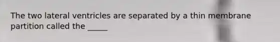 The two lateral ventricles are separated by a thin membrane partition called the _____