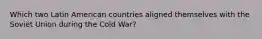 Which two Latin American countries aligned themselves with the Soviet Union during the Cold War?