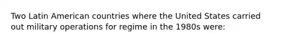 Two Latin American countries where the United States carried out military operations for regime in the 1980s were: