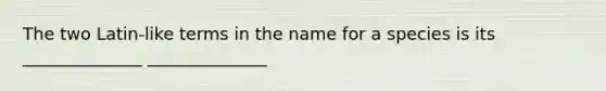 The two Latin-like terms in the name for a species is its ______________ ______________