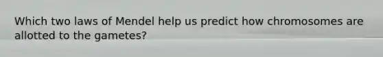 Which two laws of Mendel help us predict how chromosomes are allotted to the gametes?