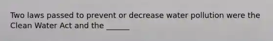 Two laws passed to prevent or decrease water pollution were the Clean Water Act and the ______