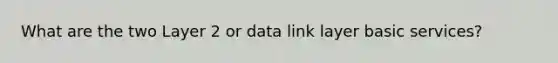 What are the two Layer 2 or data link layer basic services?