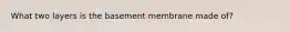 What two layers is the basement membrane made of?